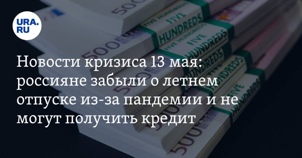 Новости кризиса 13 мая: россияне забыли о летнем отпуске из-за пандемии и не могут получить кредит - ura.news