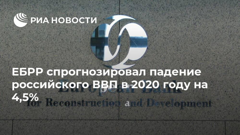 Наталья Копылова - ЕБРР спрогнозировал падение российского ВВП в 2020 году на 4,5% - ria.ru - Россия - Лондон