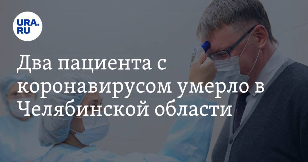 Два пациента с коронавирусом умерло в Челябинской области - ura.news - Челябинская обл.