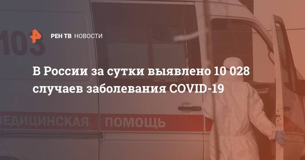 В России за сутки выявлено 10 028 случаев заболевания COVID-19 - ren.tv - Россия