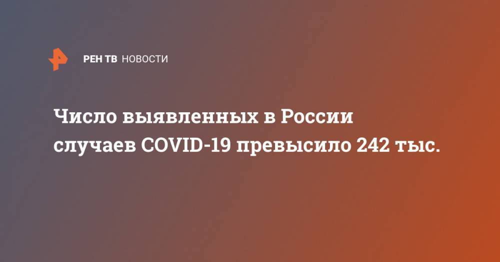 Число выявленных в России случаев COVID-19 превысило 242 тыс. - ren.tv - Россия