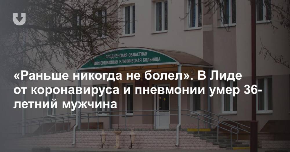 «Раньше никогда не болел». В Лиде от коронавируса и пневмонии умер 36-летний мужчина - news.tut.by - Россия