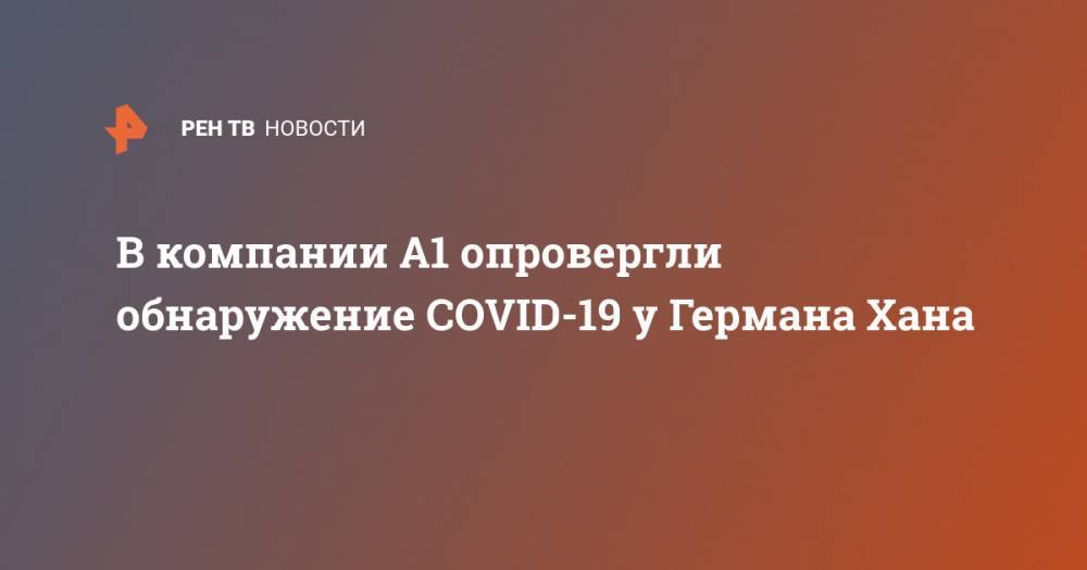 Хана Герман - В компании А1 опровергли обнаружение COVID-19 у Германа Хана - ren.tv - Москва