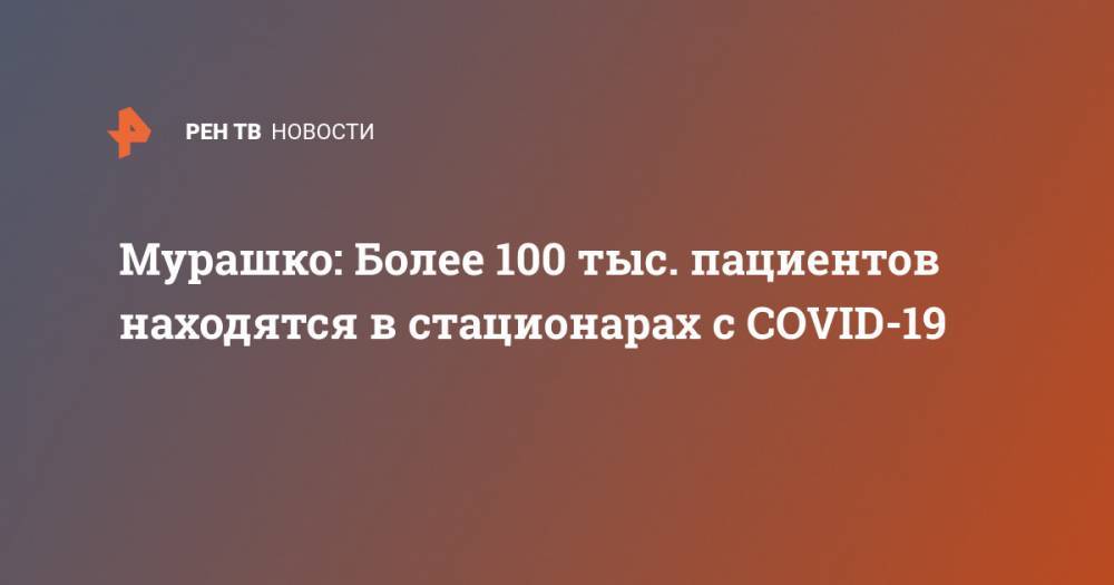 Михаил Мурашко - Мурашко: Более 100 тыс. пациентов находятся в стационарах с COVID-19 - ren.tv - Россия
