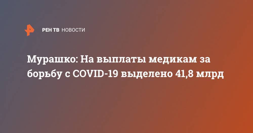 Михаил Мурашко - Мурашко: На выплаты медикам за борьбу с COVID-19 выделено 41,8 млрд - ren.tv - Россия
