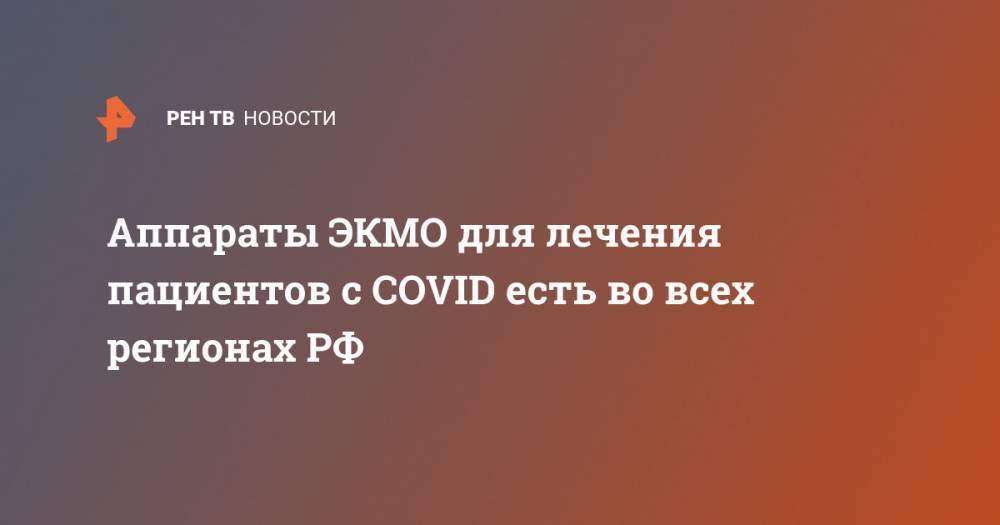Михаил Мурашко - Аппараты ЭКМО для лечения пациентов с COVID есть во всех регионах РФ - ren.tv - Россия