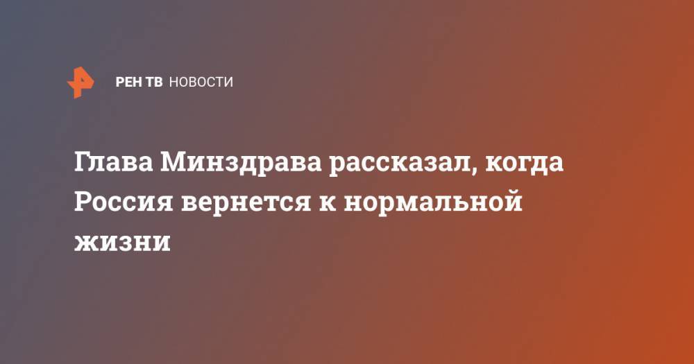 Михаил Мурашко - Глава Минздрава рассказал, когда Россия вернется к нормальной жизни - ren.tv - Россия