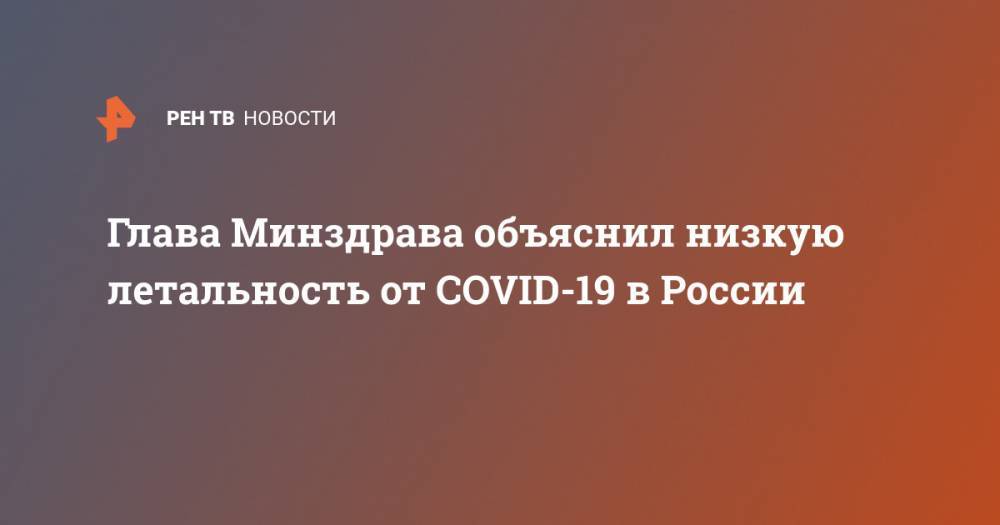 Михаил Мурашко - Глава Минздрава объяснил низкую летальность от COVID-19 в России - ren.tv - Россия