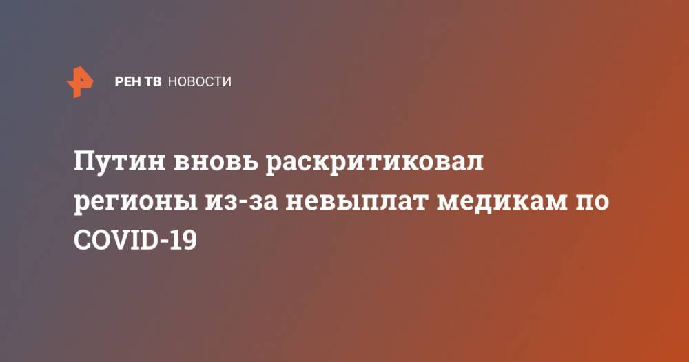 Владимир Путин - Путин вновь раскритиковал регионы из-за невыплат медикам по COVID-19 - ren.tv - Россия