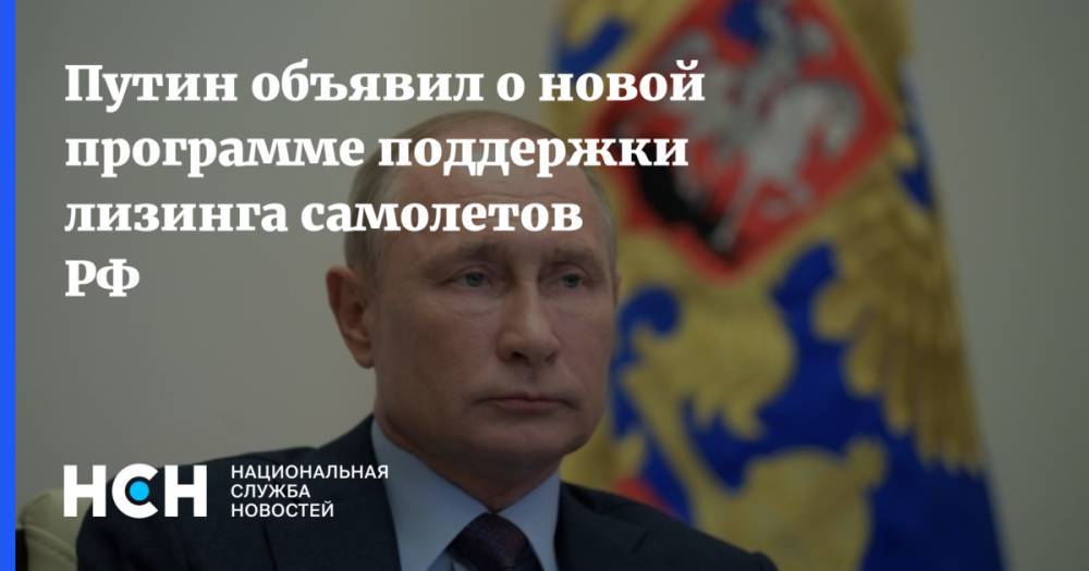 Владимир Путин - Путин объявил о новой программе поддержки лизинга самолетов РФ - nsn.fm - Россия