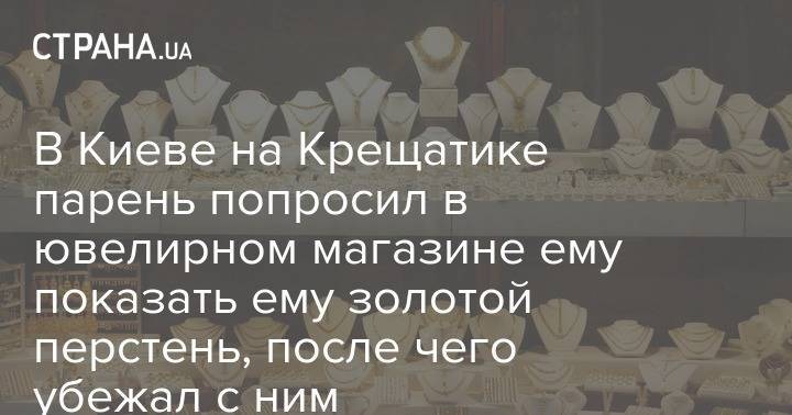 В Киеве на Крещатике парень попросил в ювелирном магазине ему показать ему золотой перстень, после чего убежал с ним - strana.ua - Киев