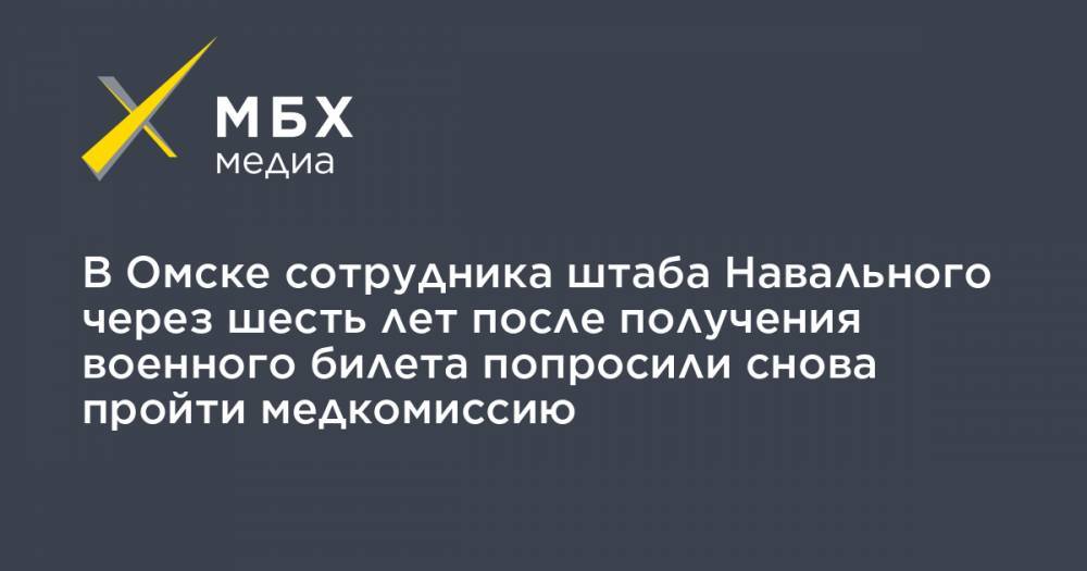 В Омске сотрудника штаба Навального через шесть лет после получения военного билета попросили снова пройти медкомиссию - mbk.news - Омск