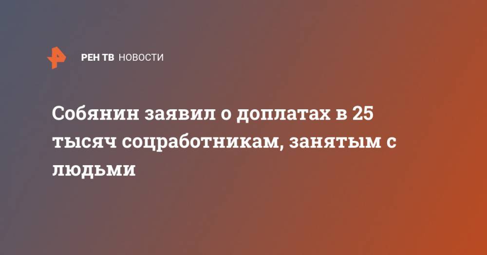 Сергей Собянин - Собянин заявил о доплатах в 25 тысяч соцработникам, занятым с людьми - ren.tv - Москва