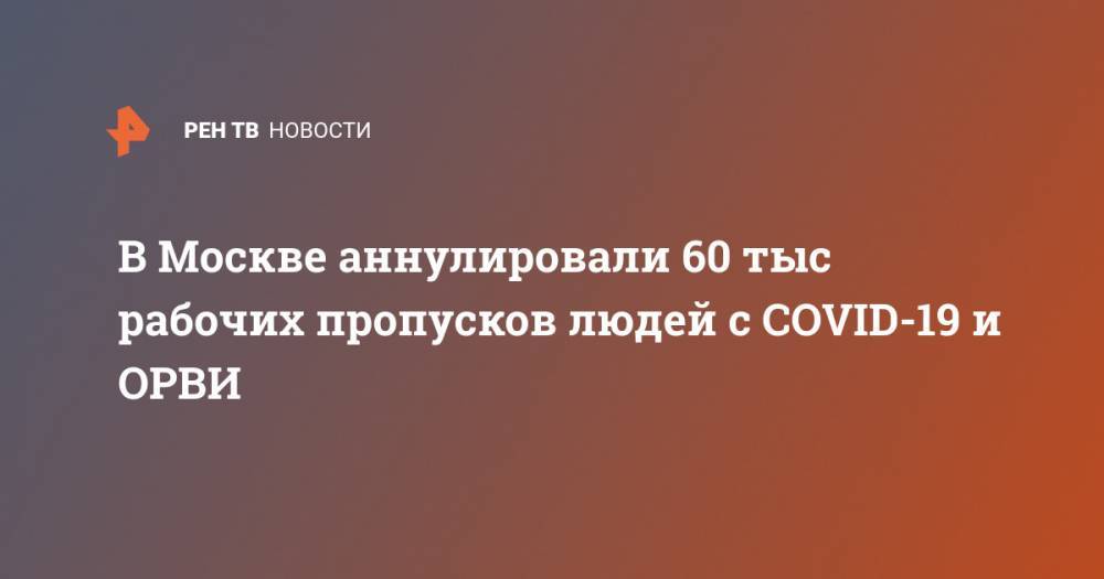В Москве аннулировали 60 тыс рабочих пропусков людей с COVID-19 и ОРВИ - ren.tv - Москва