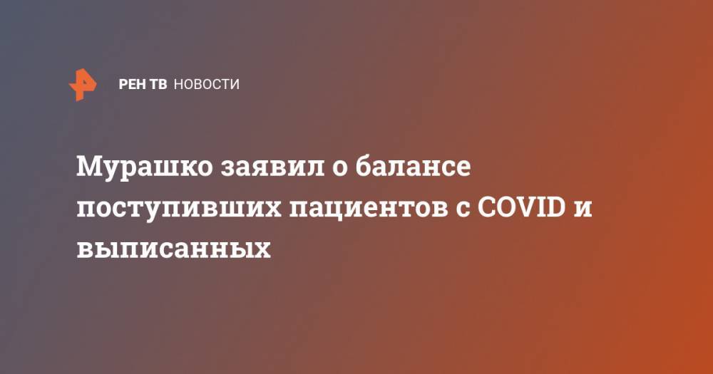 Михаил Мурашко - Мурашко заявил о балансе поступивших пациентов с COVID и выписанных - ren.tv - Россия