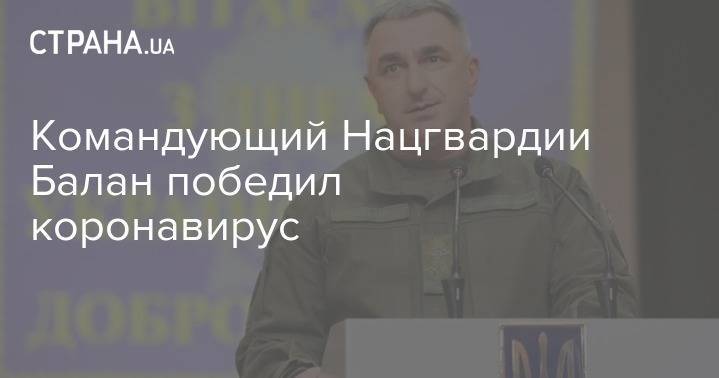 Николай Балан - Командующий Нацгвардии Балан победил коронавирус - strana.ua - Украина