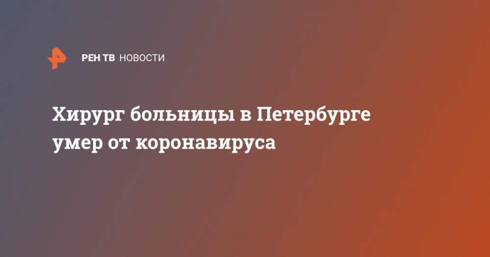 Татьяна Суровцева - Хирург больницы в Петербурге умер от коронавируса - ren.tv - Санкт-Петербург