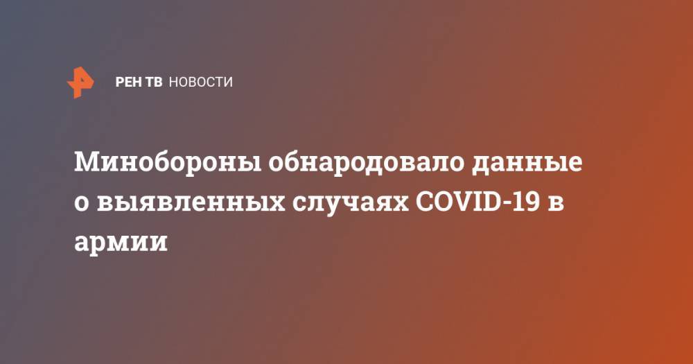 Минобороны обнародовало данные о выявленных случаях COVID-19 в армии - ren.tv - Россия