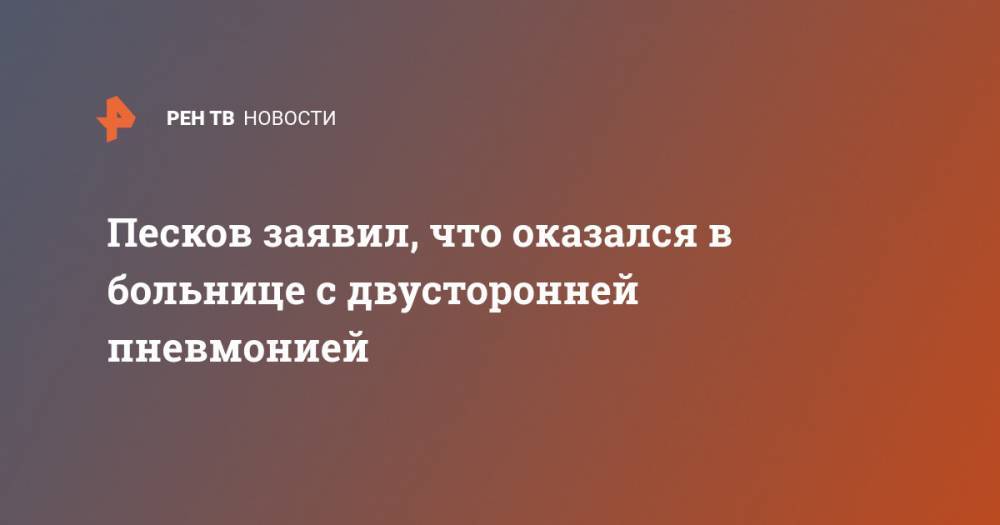 Дмитрий Песков - Песков заявил, что оказался в больнице с двусторонней пневмонией - ren.tv - Россия