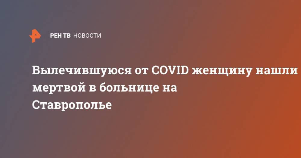 Владимир Владимиров - Вылечившуюся от COVID женщину нашли мертвой в больнице на Ставрополье - ren.tv - Ставрополье край