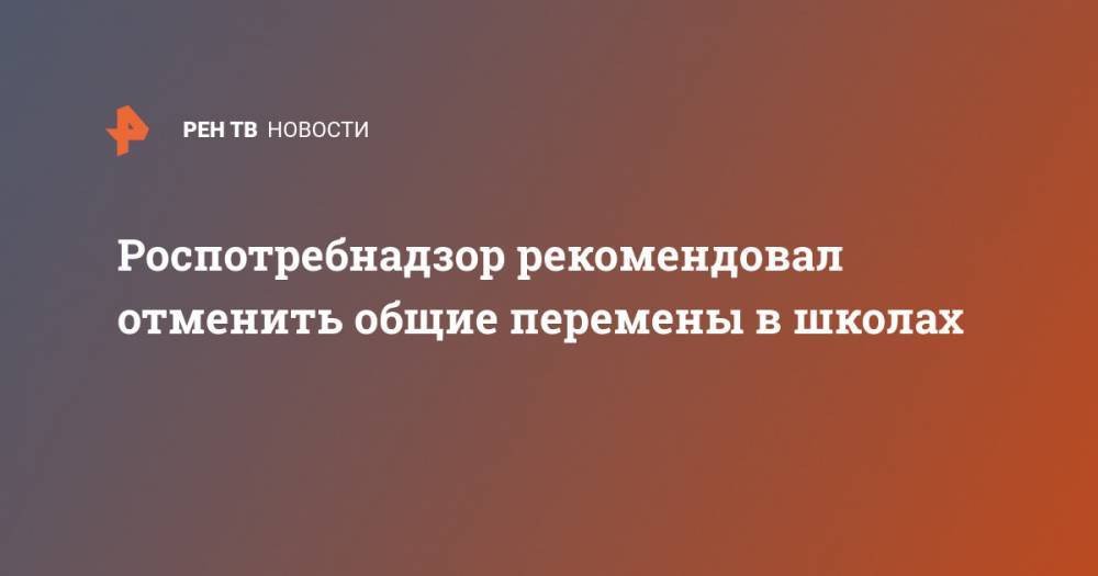 Роспотребнадзор рекомендовал отменить общие перемены в школах - ren.tv