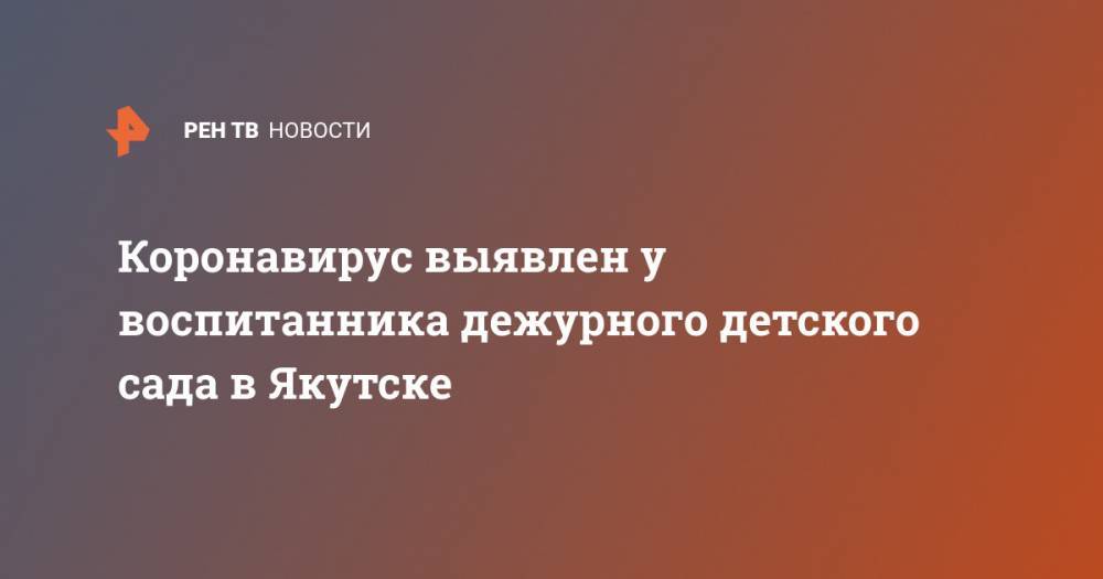 Коронавирус выявлен у воспитанника дежурного детского сада в Якутске - ren.tv - Якутск