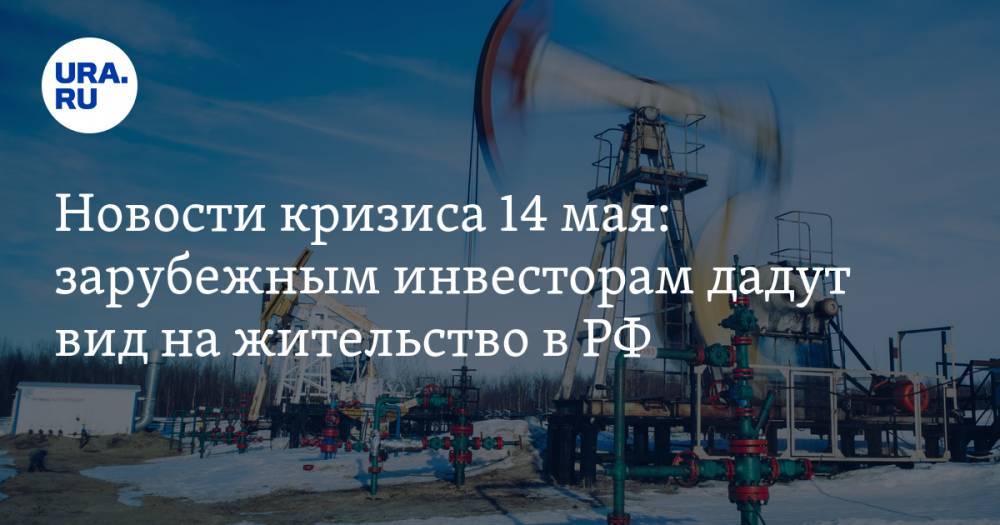 Новости кризиса 14 мая: зарубежным инвесторам дадут вид на жительство в РФ, цены на нефть останутся низкими - ura.news - Россия - Лондон