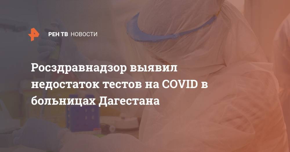 Росздравнадзор выявил недостаток тестов на COVID в больницах Дагестана - ren.tv - республика Дагестан