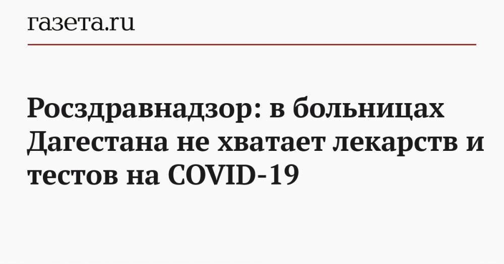 Росздравнадзор: в больницах Дагестана не хватает лекарств и тестов на COVID-19 - gazeta.ru - республика Дагестан