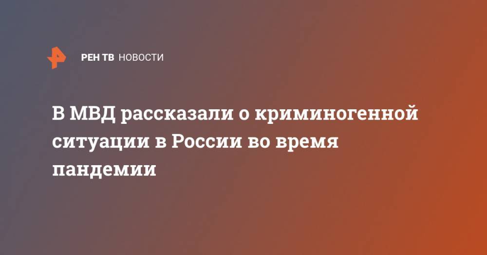 В МВД рассказали о криминогенной ситуации в России во время пандемии - ren.tv - Россия