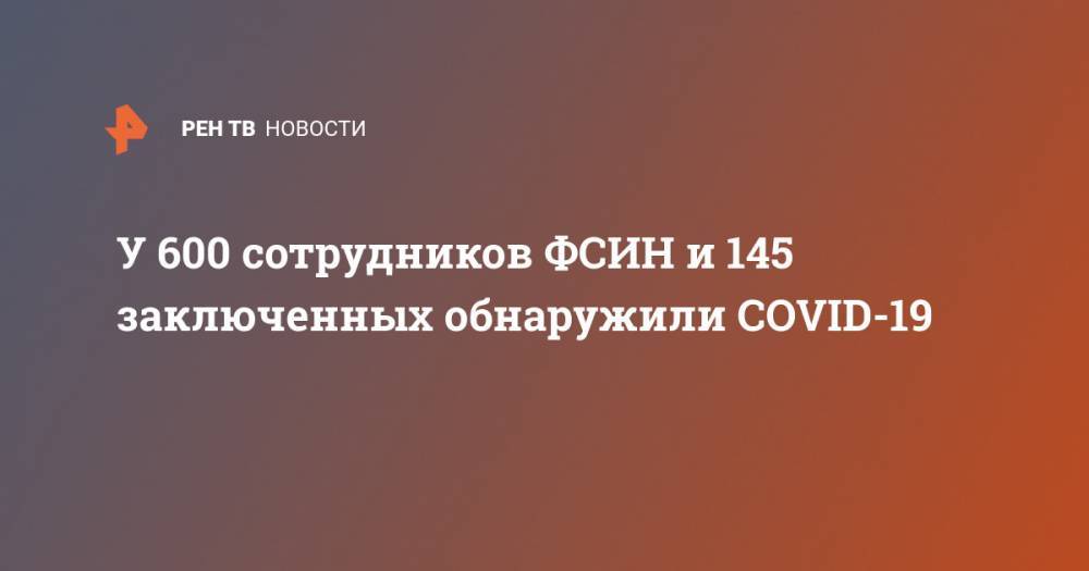У 600 сотрудников ФСИН и 145 заключенных обнаружили COVID-19 - ren.tv - Россия
