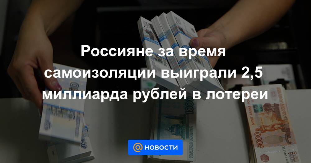 Россияне за время самоизоляции выиграли 2,5 миллиарда рублей в лотереи - news.mail.ru - Россия - республика Татарстан