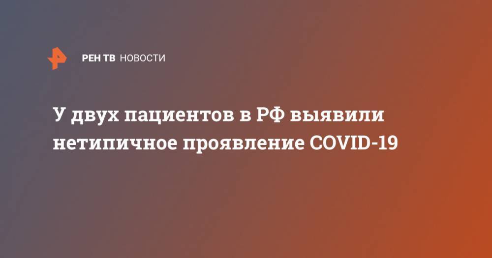 У двух пациентов в РФ выявили нетипичное проявление COVID-19 - ren.tv - Россия
