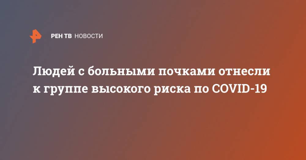 Евгений Шилов - Людей с больными почками отнесли к группе высокого риска по COVID-19 - ren.tv - Россия - Минздрав
