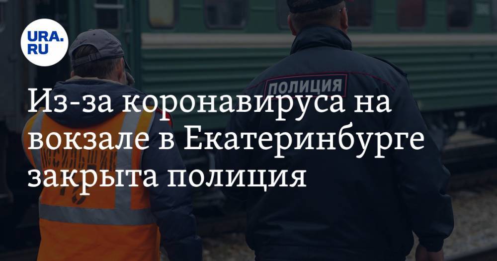 Из-за коронавируса на вокзале в Екатеринбурге закрыта полиция - ura.news - Екатеринбург