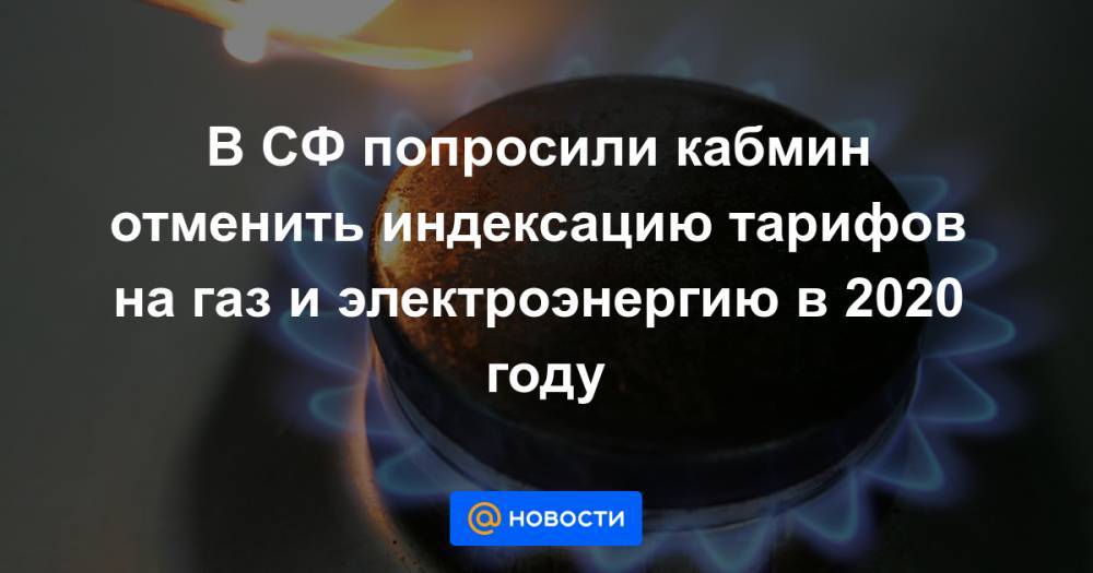 В СФ попросили кабмин отменить индексацию тарифов на газ и электроэнергию в 2020 году - news.mail.ru - Россия