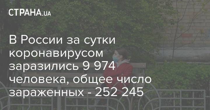 В России за сутки коронавирусом заразились 9 974 человека, общее число зараженных - 252 245 - strana.ua - Россия - Москва