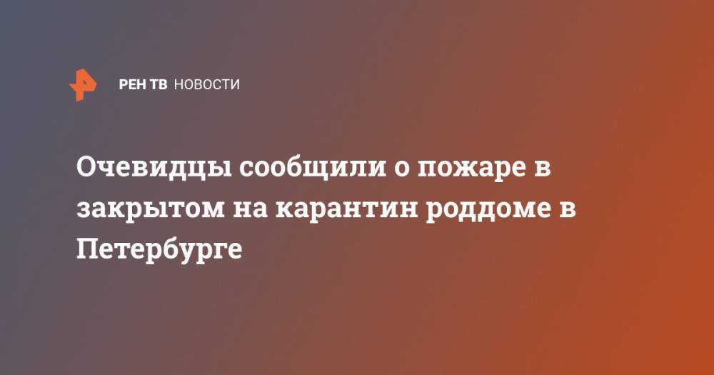 Очевидцы сообщили о пожаре в закрытом на карантин роддоме в Петербурге - ren.tv - Санкт-Петербург