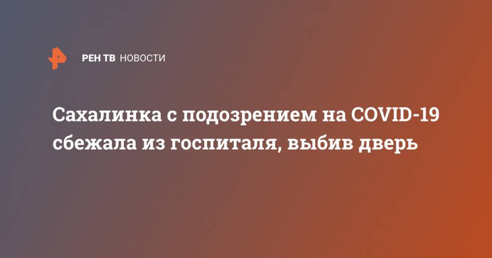 Сахалинка с подозрением на COVID-19 сбежала из госпиталя, выбив дверь - ren.tv - Украина - Южно-Сахалинск - Закарпатская обл.