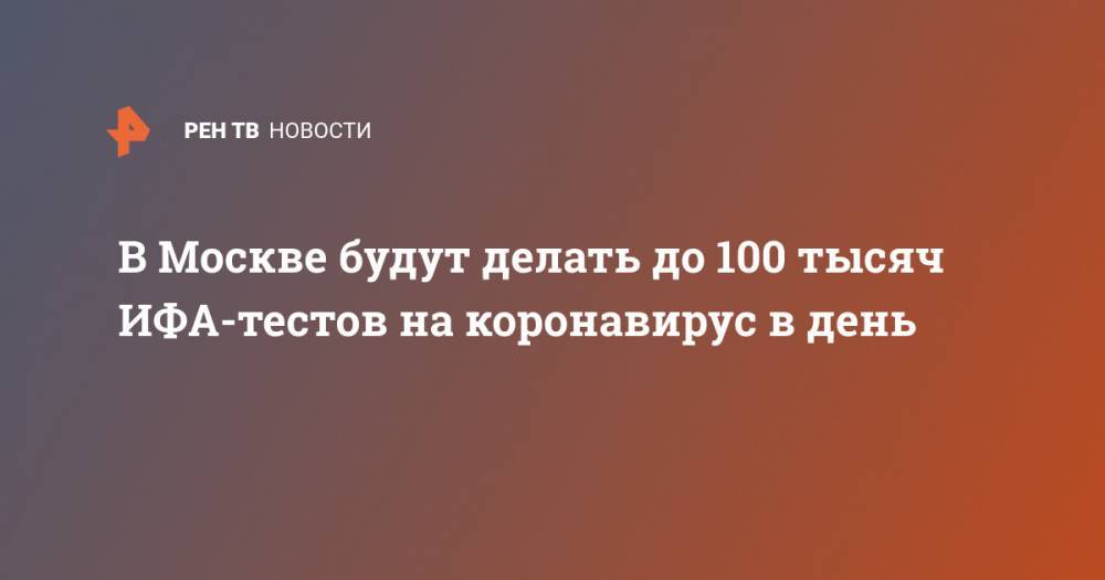 Сергей Собянин - В Москве будут делать до 100 тысяч ИФА-тестов на коронавирус в день - ren.tv - Москва