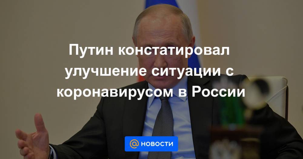 Путин констатировал улучшение ситуации с коронавирусом в России - news.mail.ru - Россия