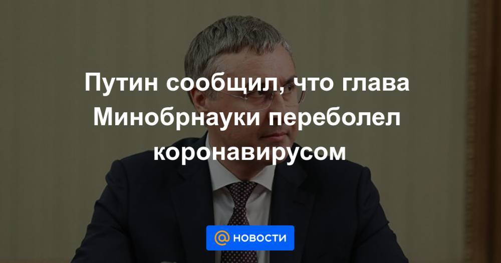 Владимир Путин - Путин сообщил, что глава Минобрнауки переболел коронавирусом - news.mail.ru
