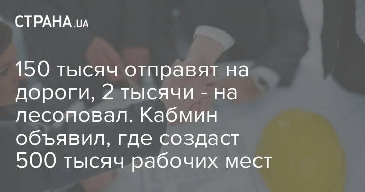 150 тысяч отправят на дороги, 2 тысячи - на лесоповал. Кабмин объявил, где создаст 500 тысяч рабочих мест - strana.ua