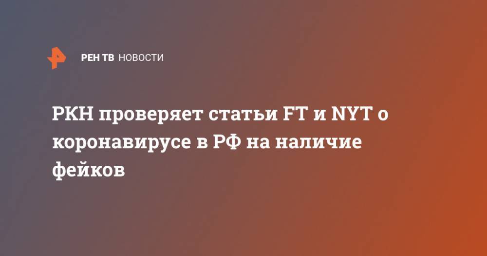 РКН проверяет статьи FT и NYT о коронавирусе в РФ на наличие фейков - ren.tv - Россия - New York