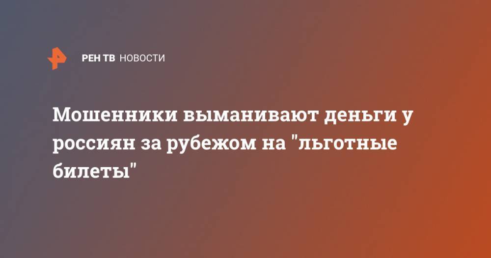 Мошенники выманивают деньги у россиян за рубежом на "льготные билеты" - ren.tv - Россия