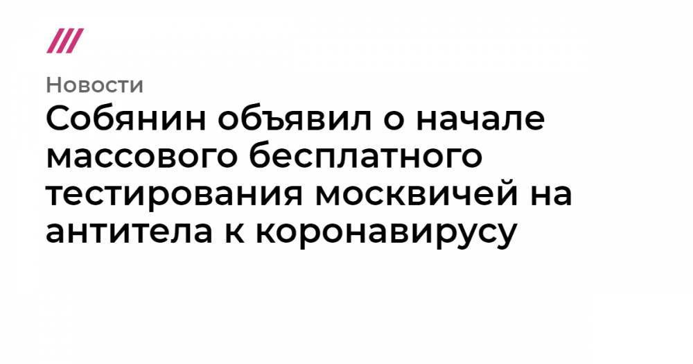 Собянин объявил о начале массового бесплатного тестирования москвичей на антитела к коронавирусу - tvrain.ru - Москва
