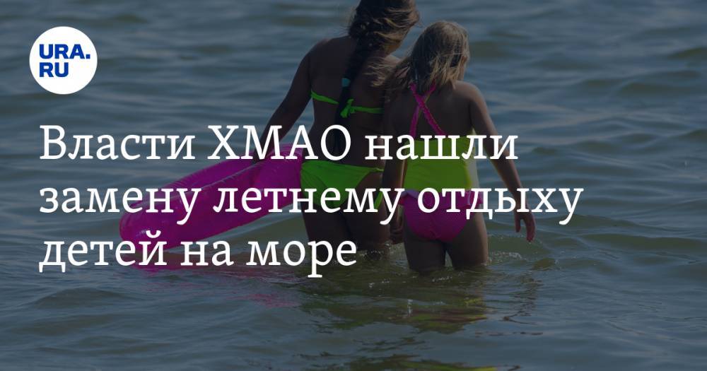 Власти ХМАО нашли замену летнему отдыху детей на море - ura.news - округ Югра