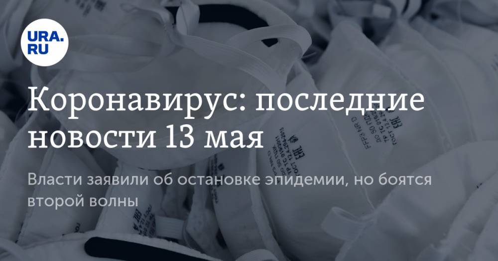 Коронавирус: последние новости 13 мая. Власти заявили об остановке эпидемии, но боятся второй волны - ura.news - Россия