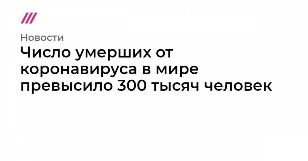 Число умерших от коронавируса в мире превысило 300 тысяч человек - tvrain.ru - Россия - Москва