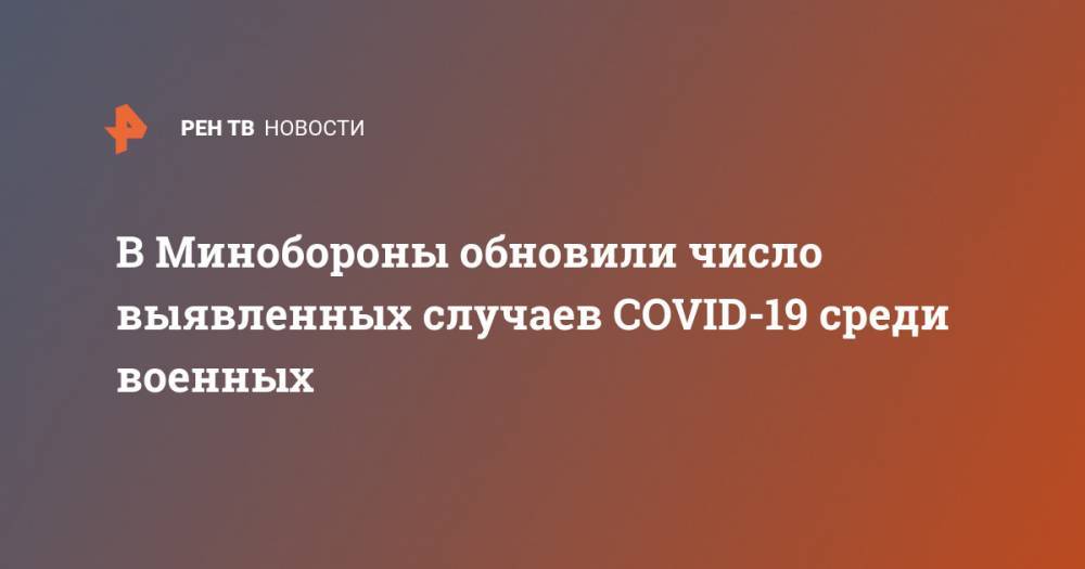 В Минобороны обновили число выявленных случаев COVID-19 среди военных - ren.tv - Россия